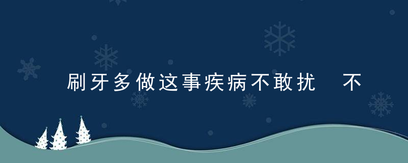 刷牙多做这事疾病不敢扰 不信你试试，记住刷牙经常什么